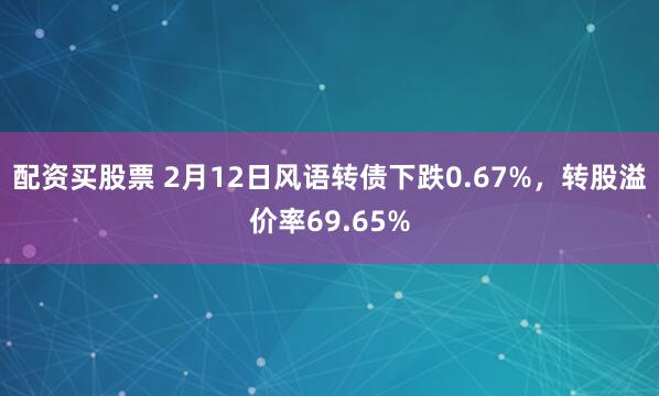 配资买股票 2月12日风语转债下跌0.67%，转股溢价率69.65%
