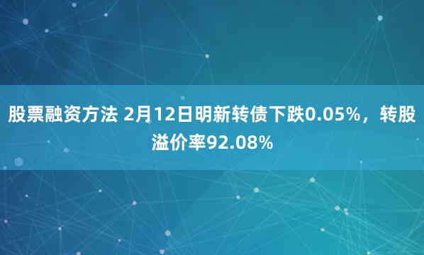 股票融资方法 2月12日明新转债下跌0.05%，转股溢价率92.08%