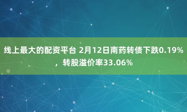 线上最大的配资平台 2月12日南药转债下跌0.19%，转股溢价率33.06%
