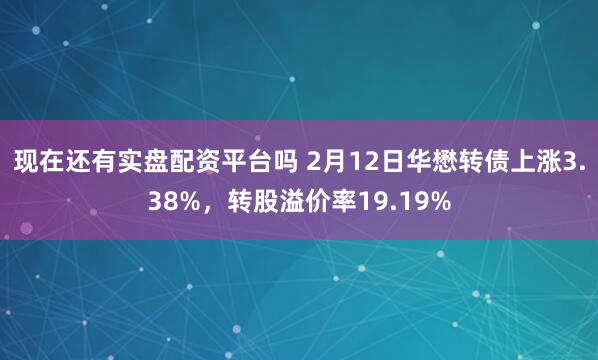现在还有实盘配资平台吗 2月12日华懋转债上涨3.38%，转股溢价率19.19%