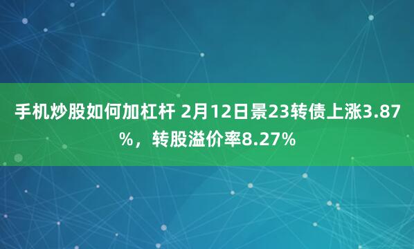 手机炒股如何加杠杆 2月12日景23转债上涨3.87%，转股溢价率8.27%