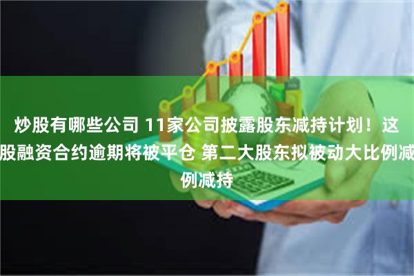 炒股有哪些公司 11家公司披露股东减持计划！这只股融资合约逾期将被平仓 第二大股东拟被动大比例减持