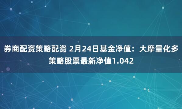 券商配资策略配资 2月24日基金净值：大摩量化多策略股票最新净值1.042