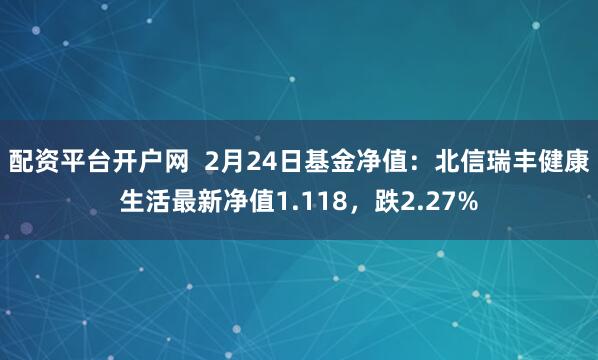 配资平台开户网  2月24日基金净值：北信瑞丰健康生活最新净值1.118，跌2.27%