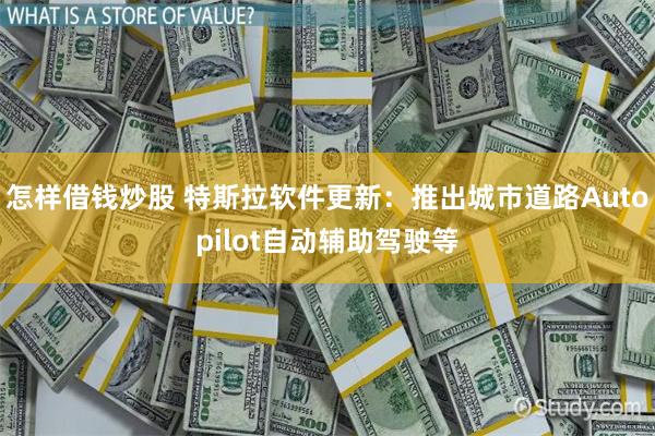 怎样借钱炒股 特斯拉软件更新：推出城市道路Autopilot自动辅助驾驶等