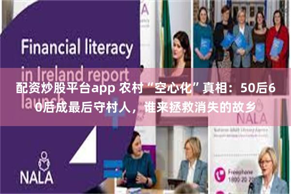 配资炒股平台app 农村“空心化”真相：50后60后成最后守村人，谁来拯救消失的故乡