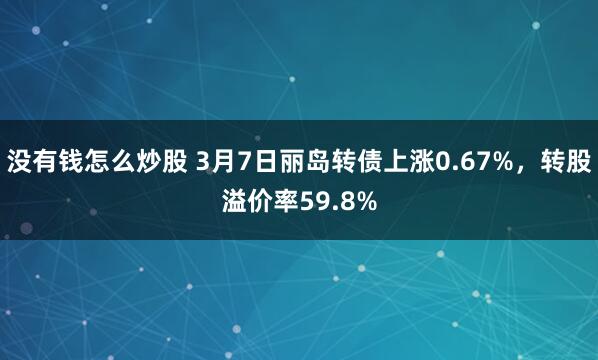 没有钱怎么炒股 3月7日丽岛转债上涨0.67%，转股溢价率59.8%
