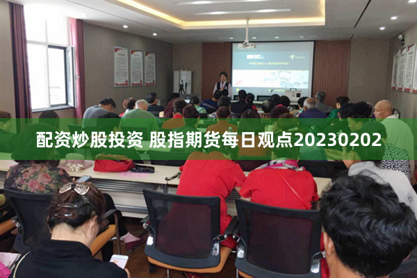 配资炒股投资 股指期货每日观点20230202
