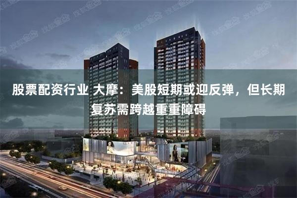股票配资行业 大摩：美股短期或迎反弹，但长期复苏需跨越重重障碍