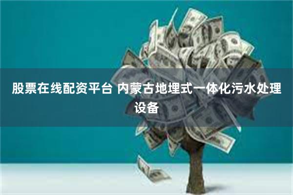 股票在线配资平台 内蒙古地埋式一体化污水处理设备