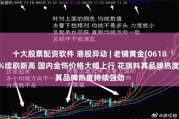 十大股票配资软件 港股异动 | 老铺黄金(06181)涨超4%续刷新高 国内金饰价格大幅上行 花旗料其品牌热度持续强劲