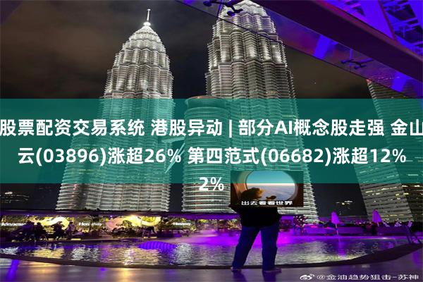 股票配资交易系统 港股异动 | 部分AI概念股走强 金山云(03896)涨超26% 第四范式(06682)涨超12%