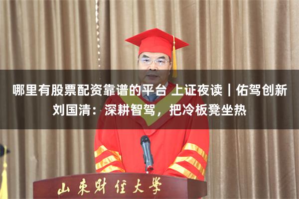 哪里有股票配资靠谱的平台 上证夜读｜佑驾创新刘国清：深耕智驾，把冷板凳坐热