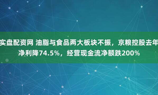 实盘配资网 油脂与食品两大板块不振，京粮控股去年净利降74.5%，经营现金流净额跌200%