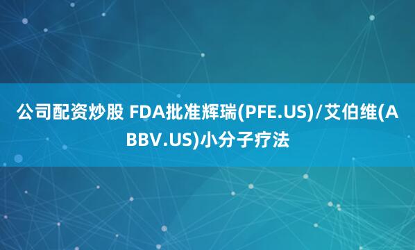 公司配资炒股 FDA批准辉瑞(PFE.US)/艾伯维(ABBV.US)小分子疗法