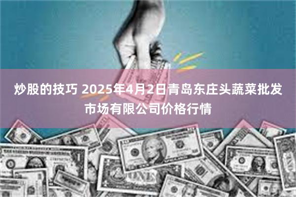 炒股的技巧 2025年4月2日青岛东庄头蔬菜批发市场有限公司价格行情