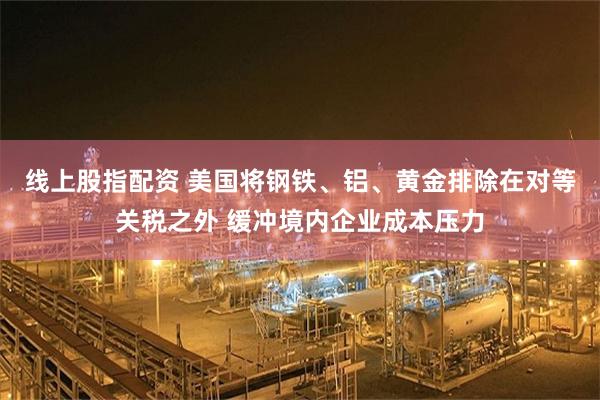 线上股指配资 美国将钢铁、铝、黄金排除在对等关税之外 缓冲境内企业成本压力