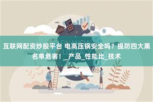 互联网配资炒股平台 电高压锅安全吗？提防四大黑名单危害！_产品_性能比_技术