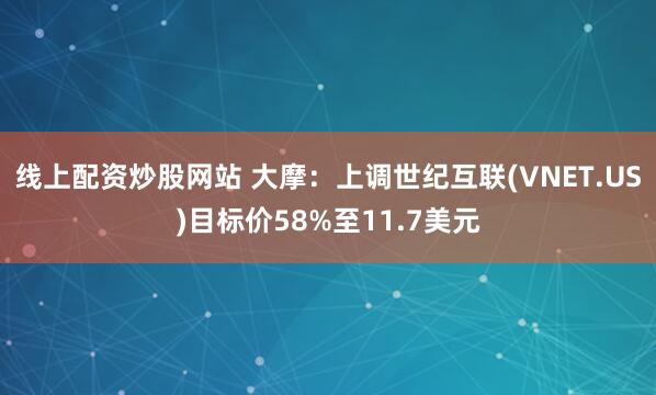 线上配资炒股网站 大摩：上调世纪互联(VNET.US)目标价58%至11.7美元
