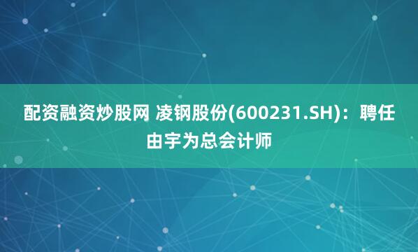 配资融资炒股网 凌钢股份(600231.SH)：聘任由宇为总会计师