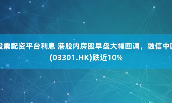 股票配资平台利息 港股内房股早盘大幅回调，融信中国(03301.HK)跌近10%