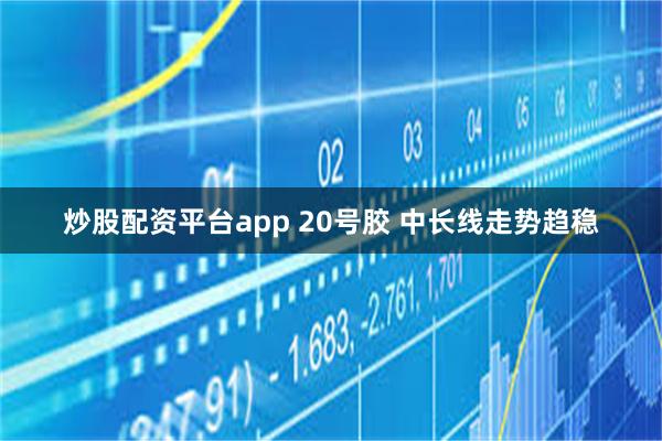 炒股配资平台app 20号胶 中长线走势趋稳
