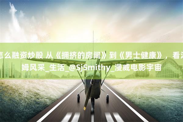 怎么融资炒股 从《拥挤的房间》到《男士健康》，看汤姆风采_生活_@SjSmithy_漫威电影宇宙