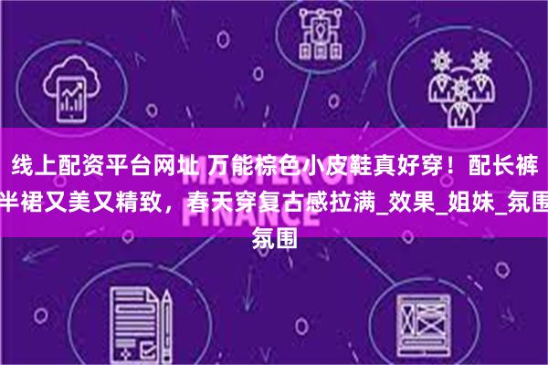 线上配资平台网址 万能棕色小皮鞋真好穿！配长裤半裙又美又精致，春天穿复古感拉满_效果_姐妹_氛围