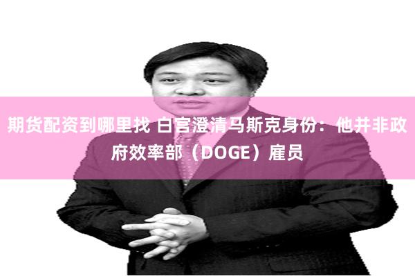 期货配资到哪里找 白宫澄清马斯克身份：他并非政府效率部（DOGE）雇员