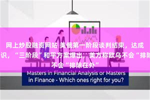 网上炒股融资网站 美俄第一阶段谈判结束，达成四点共识，“三阶段”和平方案爆出，美方称欧乌不会“排除在外”