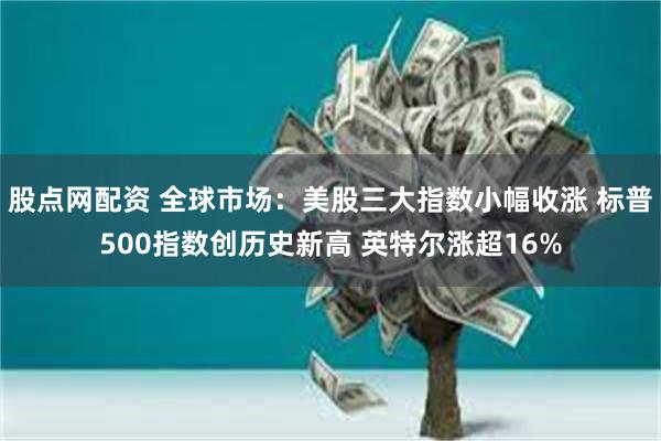 股点网配资 全球市场：美股三大指数小幅收涨 标普500指数创历史新高 英特尔涨超16%