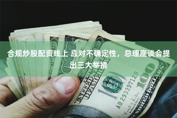 合规炒股配资线上 应对不确定性，总理座谈会提出三大举措