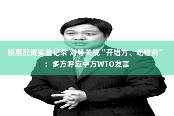 股票配资实盘记录 对等关税“开错方、吃错药” ：多方呼应中方WTO发言