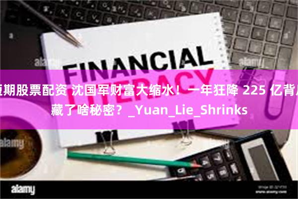短期股票配资 沈国军财富大缩水！一年狂降 225 亿背后藏了啥秘密？_Yuan_Lie_Shrinks