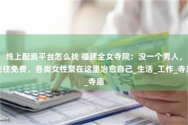 线上配资平台怎么找 福建全女寺院：没一个男人，吃住免费，各类女性聚在这里治愈自己_生活_工作_寺庙