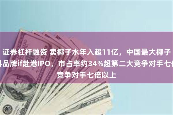 证券杠杆融资 卖椰子水年入超11亿，中国最大椰子水饮料品牌if赴港IPO，市占率约34%超第二大竞争对手七倍以上