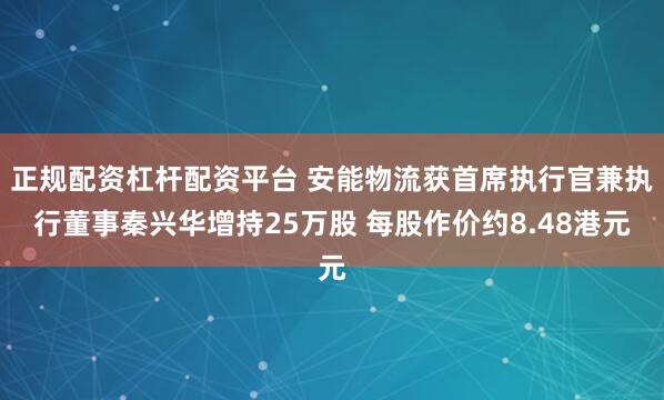 正规配资杠杆配资平台 安能物流获首席执行官兼执行董事秦兴华增持25万股 每股作价约8.48港元
