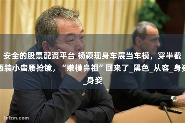 安全的股票配资平台 杨颖现身车展当车模，穿半截西装小蛮腰抢镜，“嫩模鼻祖”回来了_黑色_从容_身姿