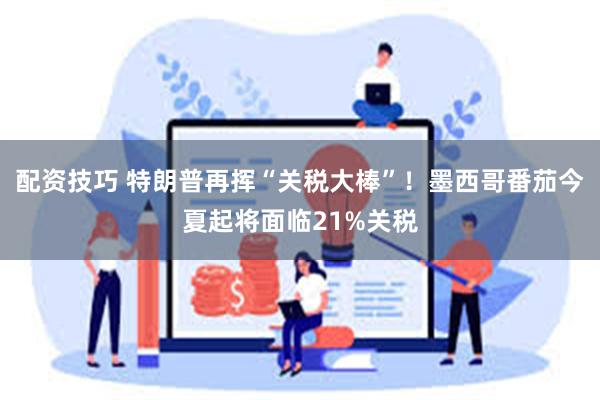 配资技巧 特朗普再挥“关税大棒”！墨西哥番茄今夏起将面临21%关税