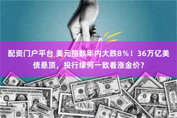 配资门户平台 美元指数年内大跌8％！36万亿美债悬顶，投行缘何一致看涨金价？