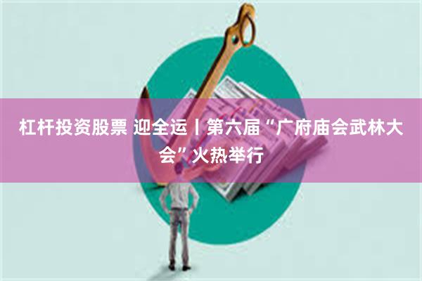 杠杆投资股票 迎全运丨第六届“广府庙会武林大会”火热举行
