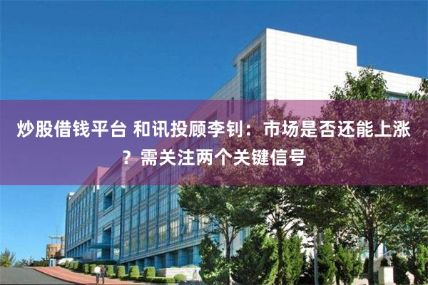 炒股借钱平台 和讯投顾李钊：市场是否还能上涨？需关注两个关键信号