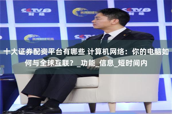 十大证券配资平台有哪些 计算机网络：你的电脑如何与全球互联？_功能_信息_短时间内