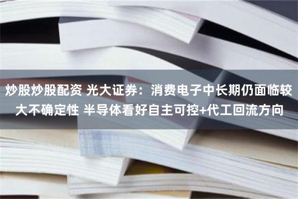 炒股炒股配资 光大证券：消费电子中长期仍面临较大不确定性 半导体看好自主可控+代工回流方向