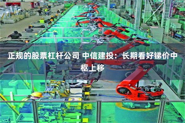 正规的股票杠杆公司 中信建投：长期看好锑价中枢上移