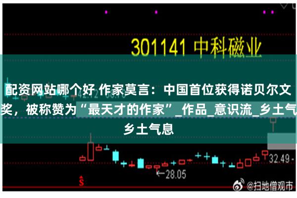 配资网站哪个好 作家莫言：中国首位获得诺贝尔文学奖，被称赞为“最天才的作家”_作品_意识流_乡土气息