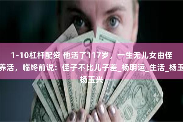 1-10杠杆配资 他活了117岁，一生无儿女由侄子养活，临终前说：侄子不比儿子差_杨明运_生活_杨玉兴