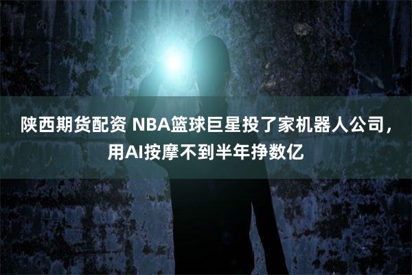 陕西期货配资 NBA篮球巨星投了家机器人公司，用AI按摩不到半年挣数亿