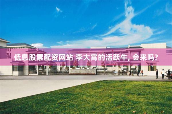 低息股票配资网站 李大霄的活跃牛, 会来吗?