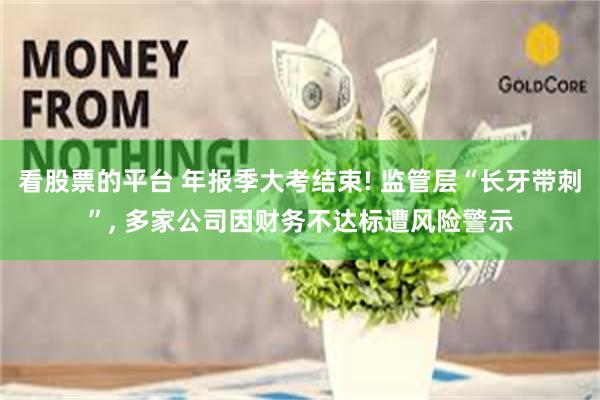看股票的平台 年报季大考结束! 监管层“长牙带刺”, 多家公司因财务不达标遭风险警示